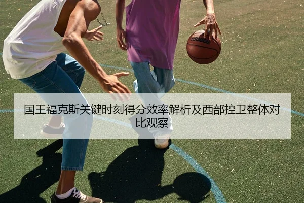 国王福克斯关键时刻得分效率解析及西部控卫整体对比观察 | kaiyun