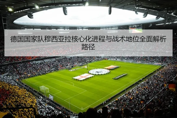 德国国家队穆西亚拉核心化进程与战术地位全面解析路径 | kaiyun