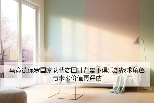 马竞德保罗国家队状态回升背景下俱乐部战术角色与未来价值再评估（kaiyun）