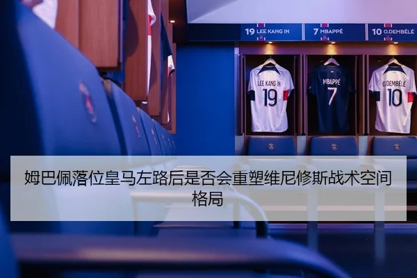 姆巴佩落位皇马左路后是否会重塑维尼修斯战术空间格局 | kaiyun