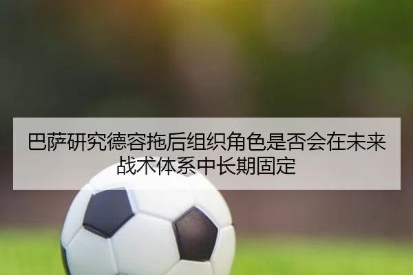 巴萨研究德容拖后组织角色是否会在未来战术体系中长期固定 - kaiyun