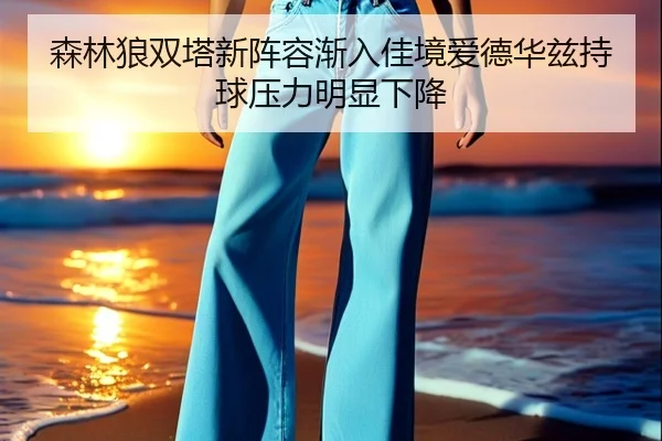 森林狼双塔新阵容渐入佳境爱德华兹持球压力明显下降 - kaiyun